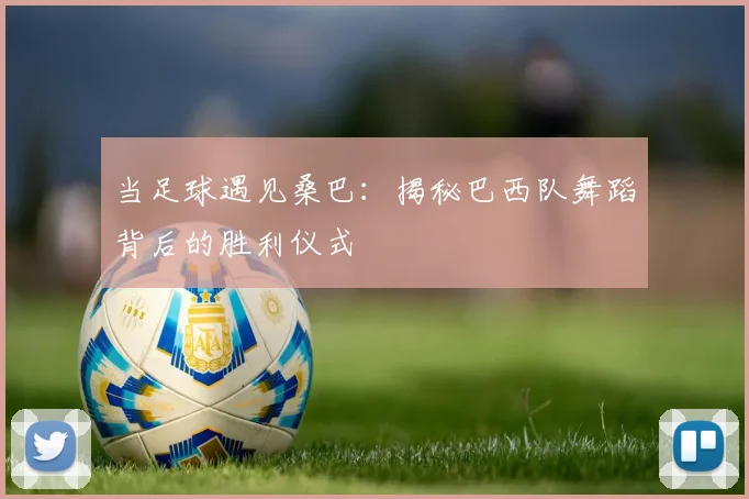 当足球遇见桑巴：揭秘巴西队舞蹈背后的胜利仪式