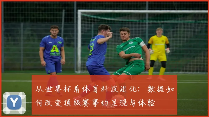 从世界杯看体育科技进化：数据如何改变顶级赛事的呈现与体验