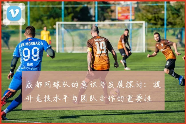 成都网球队的意识与发展探讨：提升竞技水平与团队合作的重要性