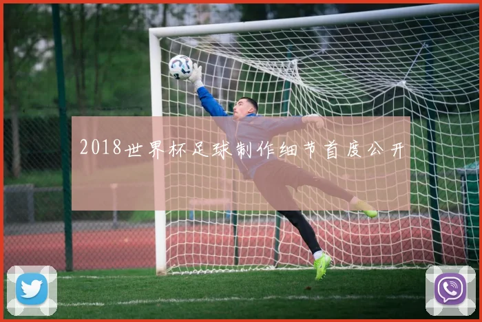 2018世界杯足球制作细节首度公开