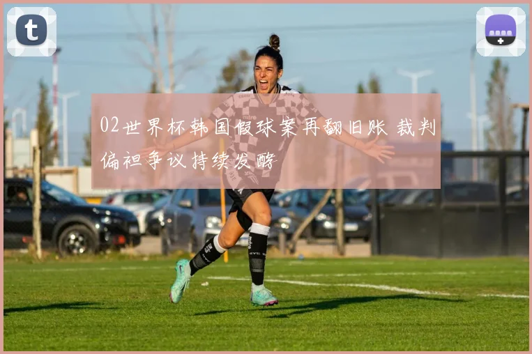 02世界杯韩国假球案再翻旧账 裁判偏袒争议持续发酵